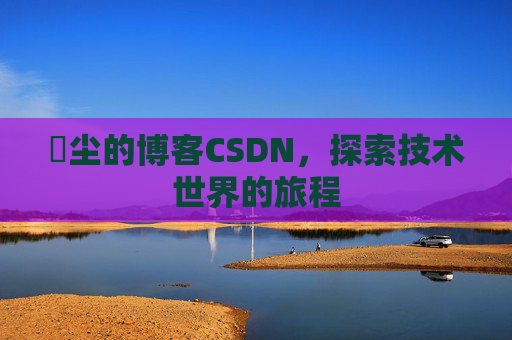 玦尘的博客CSDN，探索技术世界的旅程