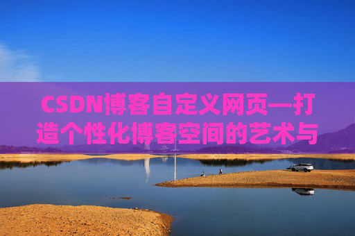 CSDN博客自定义网页—打造个性化博客空间的艺术与技巧